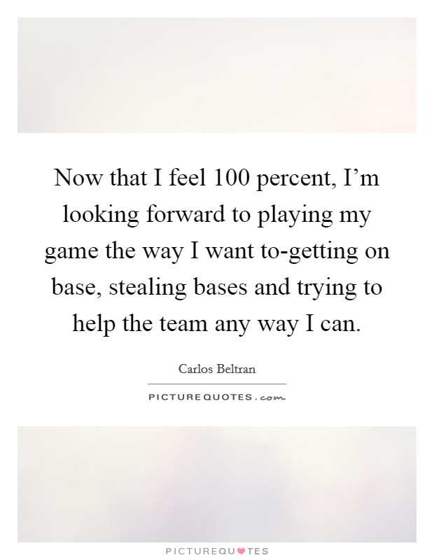 Now that I feel 100 percent, I'm looking forward to playing my game the way I want to-getting on base, stealing bases and trying to help the team any way I can. Picture Quote #1