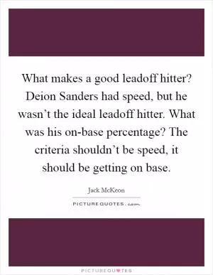 What makes a good leadoff hitter? Deion Sanders had speed, but he wasn’t the ideal leadoff hitter. What was his on-base percentage? The criteria shouldn’t be speed, it should be getting on base Picture Quote #1