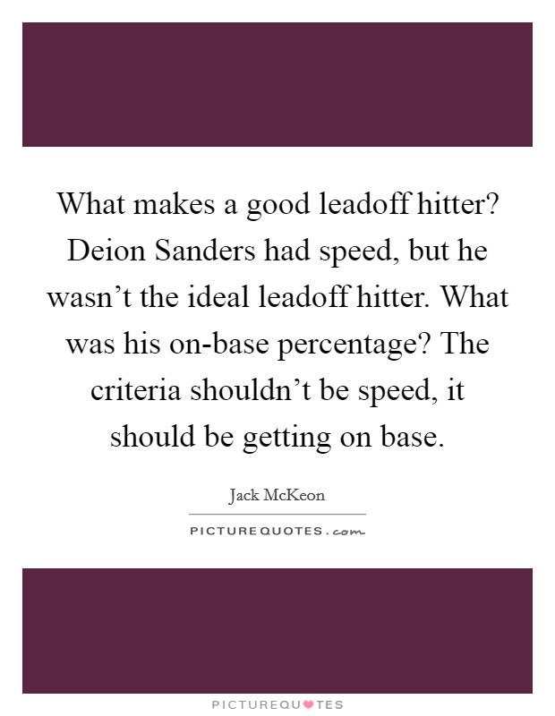 What makes a good leadoff hitter? Deion Sanders had speed, but he wasn't the ideal leadoff hitter. What was his on-base percentage? The criteria shouldn't be speed, it should be getting on base. Picture Quote #1