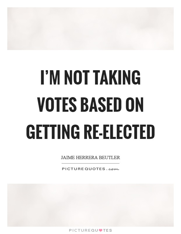 I'm not taking votes based on getting re-elected Picture Quote #1
