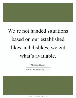 We’re not handed situations based on our established likes and dislikes; we get what’s available Picture Quote #1