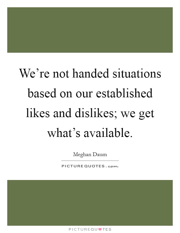 We're not handed situations based on our established likes and dislikes; we get what's available. Picture Quote #1