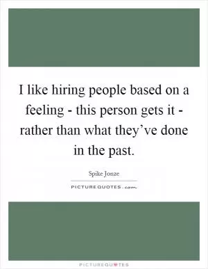 I like hiring people based on a feeling - this person gets it - rather than what they’ve done in the past Picture Quote #1