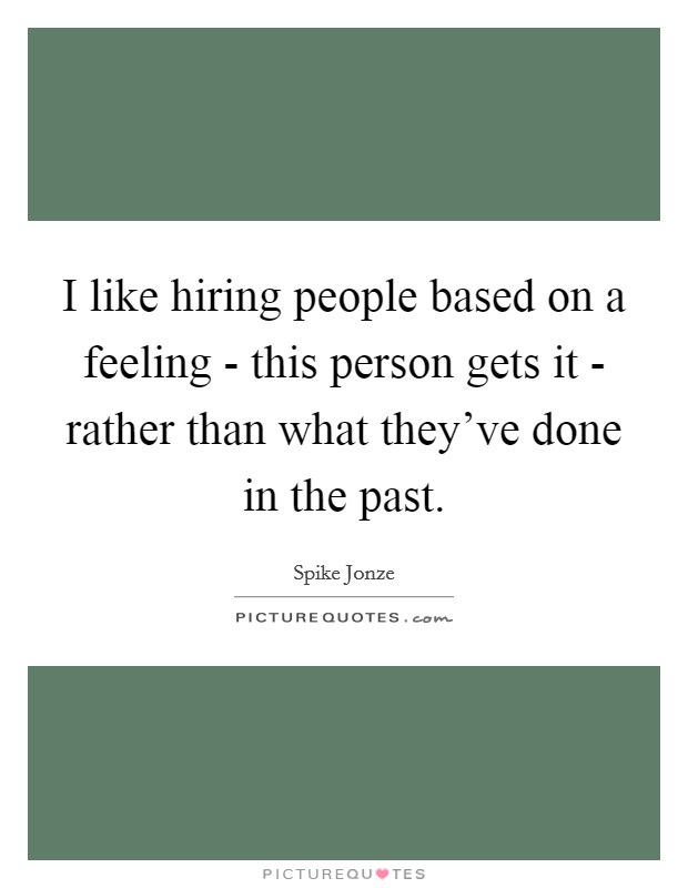 I like hiring people based on a feeling - this person gets it - rather than what they've done in the past. Picture Quote #1