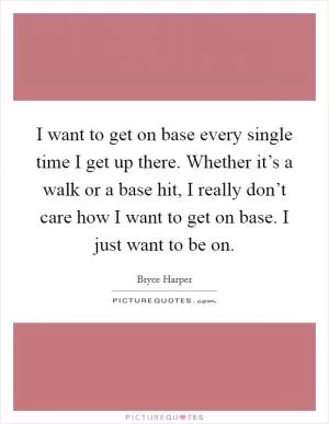 I want to get on base every single time I get up there. Whether it’s a walk or a base hit, I really don’t care how I want to get on base. I just want to be on Picture Quote #1