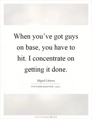 When you’ve got guys on base, you have to hit. I concentrate on getting it done Picture Quote #1