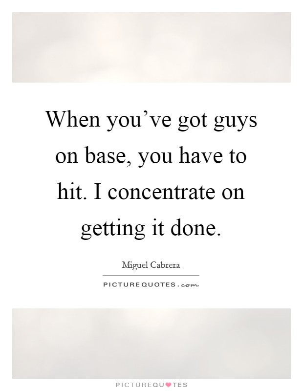 When you've got guys on base, you have to hit. I concentrate on getting it done. Picture Quote #1