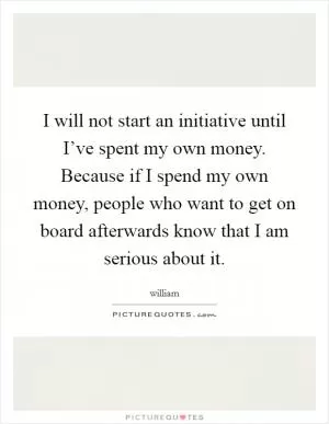 I will not start an initiative until I’ve spent my own money. Because if I spend my own money, people who want to get on board afterwards know that I am serious about it Picture Quote #1