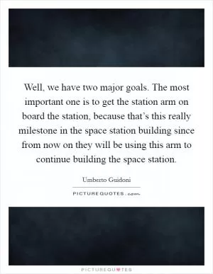 Well, we have two major goals. The most important one is to get the station arm on board the station, because that’s this really milestone in the space station building since from now on they will be using this arm to continue building the space station Picture Quote #1