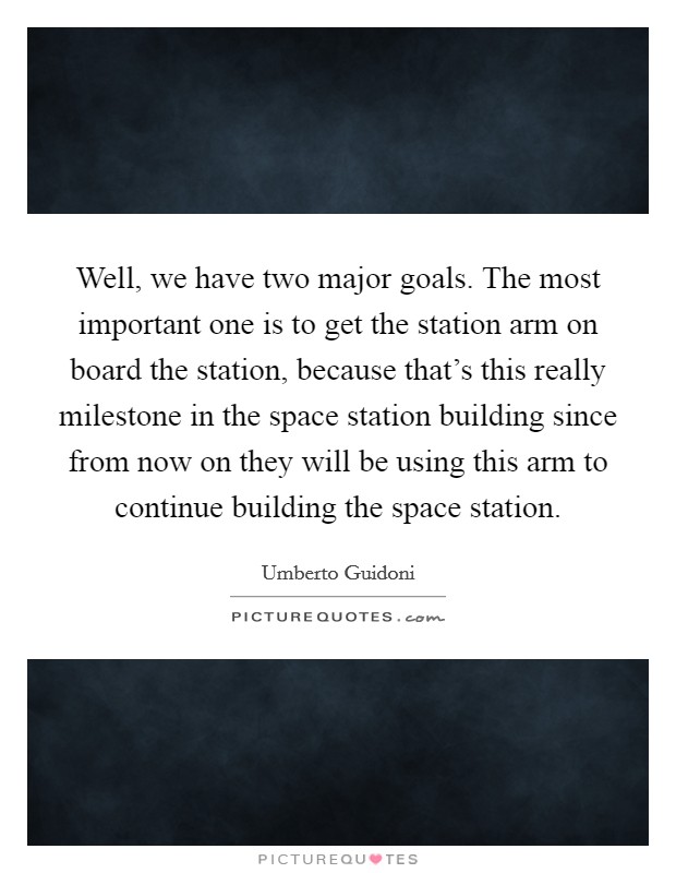 Well, we have two major goals. The most important one is to get the station arm on board the station, because that's this really milestone in the space station building since from now on they will be using this arm to continue building the space station. Picture Quote #1