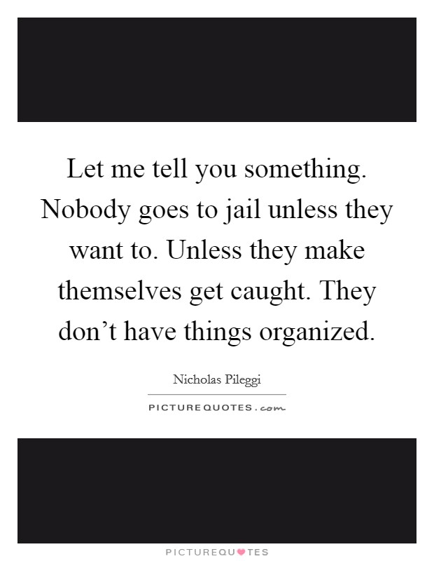 Let me tell you something. Nobody goes to jail unless they want to. Unless they make themselves get caught. They don't have things organized. Picture Quote #1
