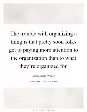 The trouble with organizing a thing is that pretty soon folks get to paying more attention to the organization than to what they’re organized for Picture Quote #1