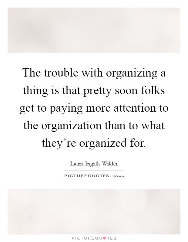 The trouble with organizing a thing is that pretty soon folks get to paying more attention to the organization than to what they're organized for. Picture Quote #1