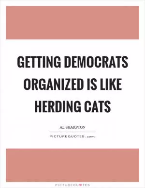 Getting Democrats organized is like herding cats Picture Quote #1