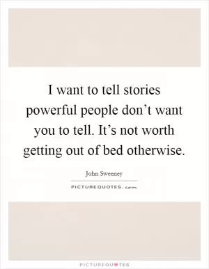 I want to tell stories powerful people don’t want you to tell. It’s not worth getting out of bed otherwise Picture Quote #1