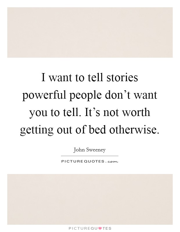 I want to tell stories powerful people don't want you to tell. It's not worth getting out of bed otherwise. Picture Quote #1