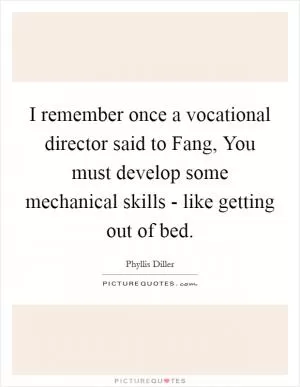 I remember once a vocational director said to Fang, You must develop some mechanical skills - like getting out of bed Picture Quote #1