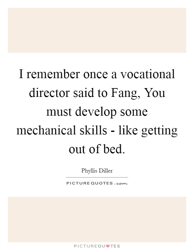 I remember once a vocational director said to Fang, You must develop some mechanical skills - like getting out of bed. Picture Quote #1