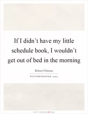 If I didn’t have my little schedule book, I wouldn’t get out of bed in the morning Picture Quote #1