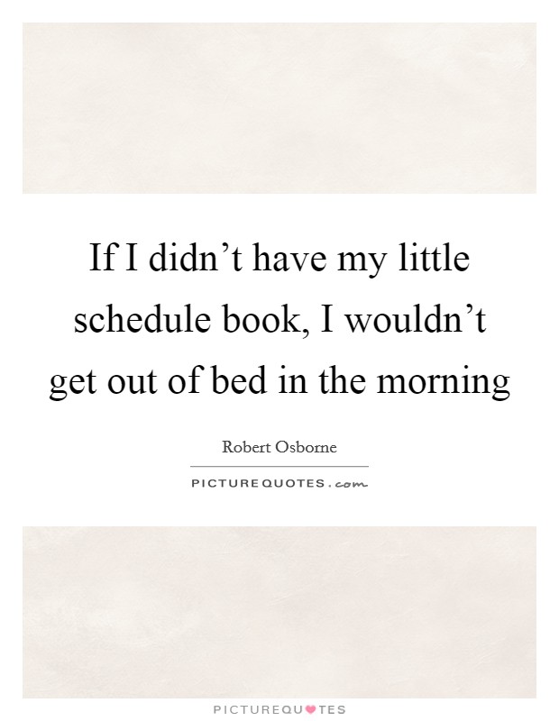 If I didn't have my little schedule book, I wouldn't get out of bed in the morning Picture Quote #1