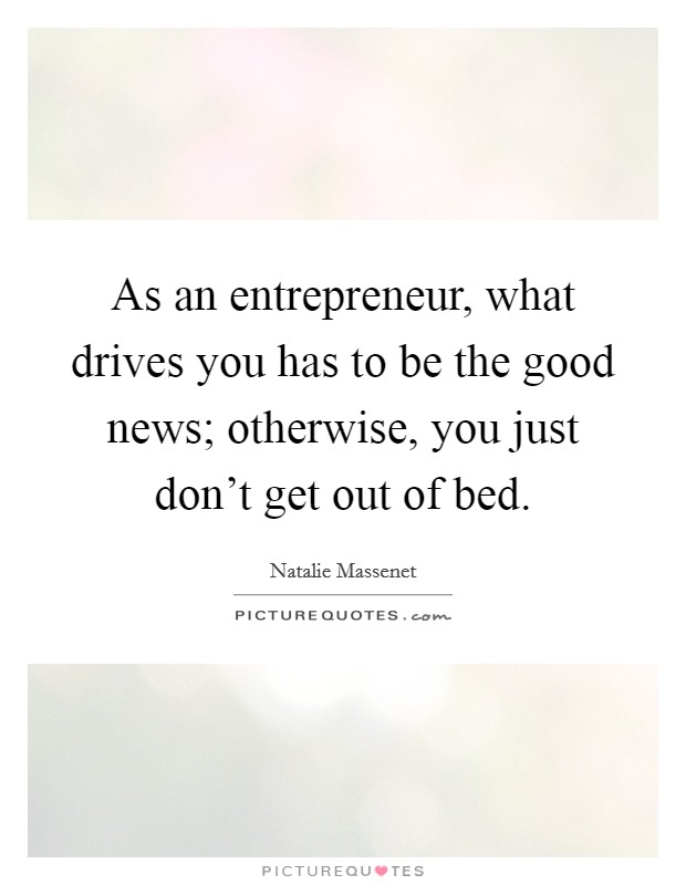 As an entrepreneur, what drives you has to be the good news; otherwise, you just don't get out of bed. Picture Quote #1
