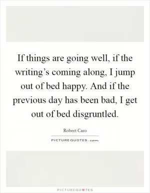 If things are going well, if the writing’s coming along, I jump out of bed happy. And if the previous day has been bad, I get out of bed disgruntled Picture Quote #1