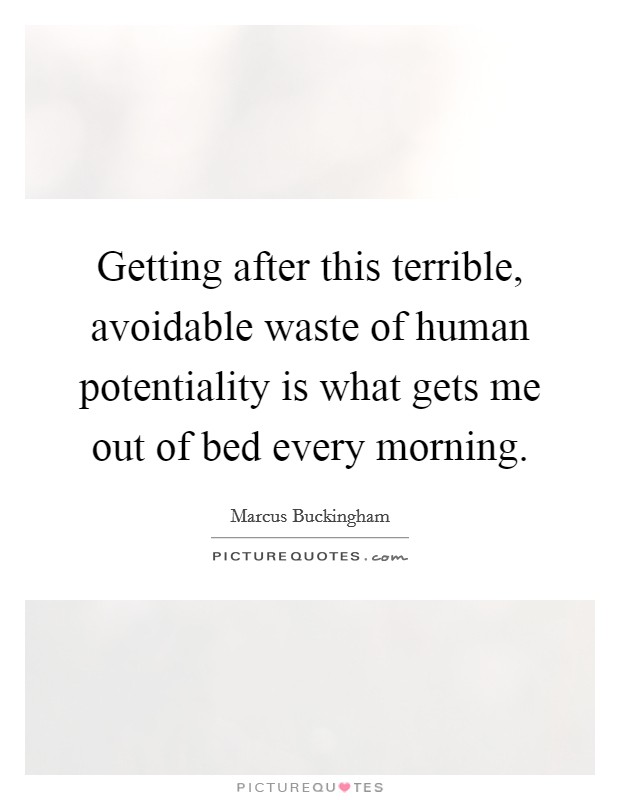 Getting after this terrible, avoidable waste of human potentiality is what gets me out of bed every morning. Picture Quote #1