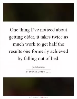 One thing I’ve noticed about getting older, it takes twice as much work to get half the results one formerly achieved by falling out of bed Picture Quote #1