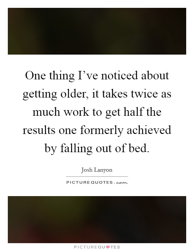 One thing I've noticed about getting older, it takes twice as much work to get half the results one formerly achieved by falling out of bed. Picture Quote #1