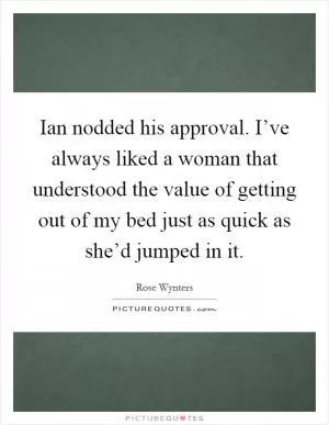 Ian nodded his approval. I’ve always liked a woman that understood the value of getting out of my bed just as quick as she’d jumped in it Picture Quote #1