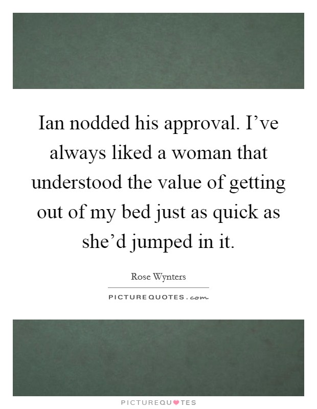 Ian nodded his approval. I've always liked a woman that understood the value of getting out of my bed just as quick as she'd jumped in it. Picture Quote #1