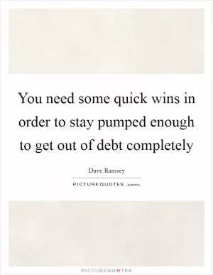 You need some quick wins in order to stay pumped enough to get out of debt completely Picture Quote #1