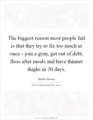 The biggest reason most people fail is that they try to fix too much at once - join a gym, get out of debt, floss after meals and have thinner thighs in 30 days Picture Quote #1