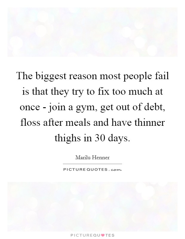 The biggest reason most people fail is that they try to fix too much at once - join a gym, get out of debt, floss after meals and have thinner thighs in 30 days. Picture Quote #1