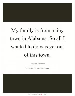 My family is from a tiny town in Alabama. So all I wanted to do was get out of this town Picture Quote #1