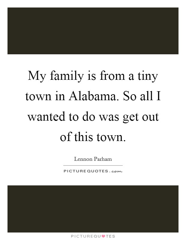My family is from a tiny town in Alabama. So all I wanted to do was get out of this town. Picture Quote #1
