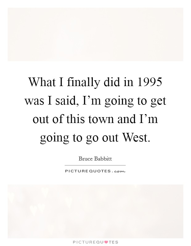 What I finally did in 1995 was I said, I'm going to get out of this town and I'm going to go out West. Picture Quote #1