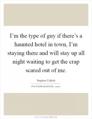I’m the type of guy if there’s a haunted hotel in town, I’m staying there and will stay up all night waiting to get the crap scared out of me Picture Quote #1