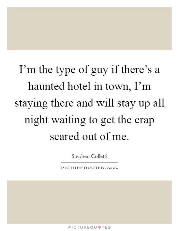 I'm the type of guy if there's a haunted hotel in town, I'm staying there and will stay up all night waiting to get the crap scared out of me. Picture Quote #1