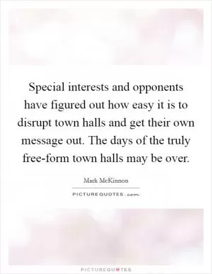 Special interests and opponents have figured out how easy it is to disrupt town halls and get their own message out. The days of the truly free-form town halls may be over Picture Quote #1