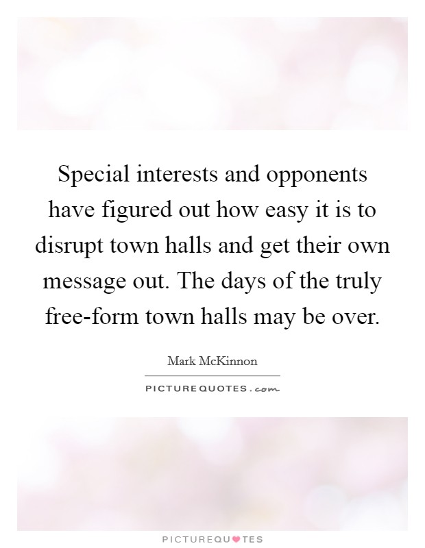 Special interests and opponents have figured out how easy it is to disrupt town halls and get their own message out. The days of the truly free-form town halls may be over. Picture Quote #1