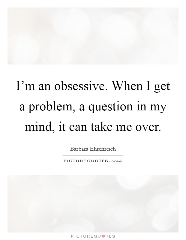 I'm an obsessive. When I get a problem, a question in my mind, it can take me over. Picture Quote #1