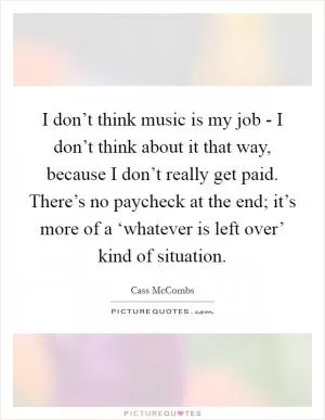 I don’t think music is my job - I don’t think about it that way, because I don’t really get paid. There’s no paycheck at the end; it’s more of a ‘whatever is left over’ kind of situation Picture Quote #1
