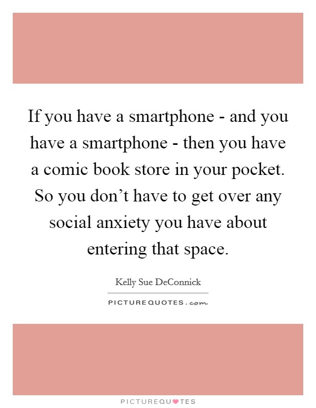 If you have a smartphone - and you have a smartphone - then you have a comic book store in your pocket. So you don't have to get over any social anxiety you have about entering that space. Picture Quote #1