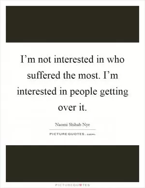 I’m not interested in who suffered the most. I’m interested in people getting over it Picture Quote #1