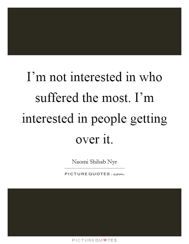 I'm not interested in who suffered the most. I'm interested in people getting over it. Picture Quote #1