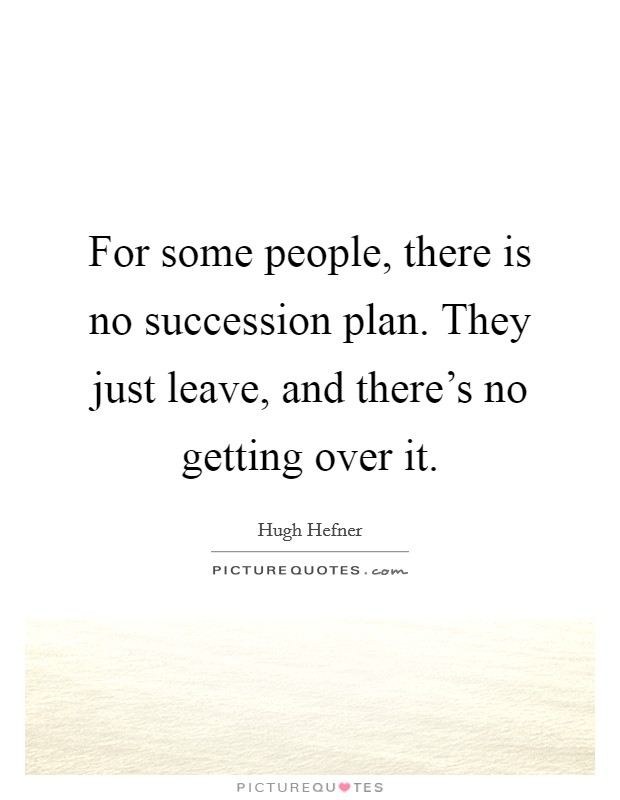 For some people, there is no succession plan. They just leave, and there's no getting over it. Picture Quote #1