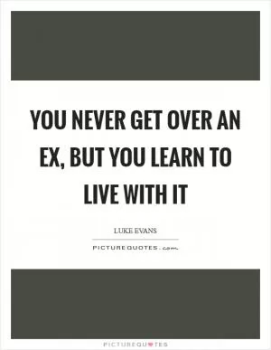 You never get over an ex, but you learn to live with it Picture Quote #1