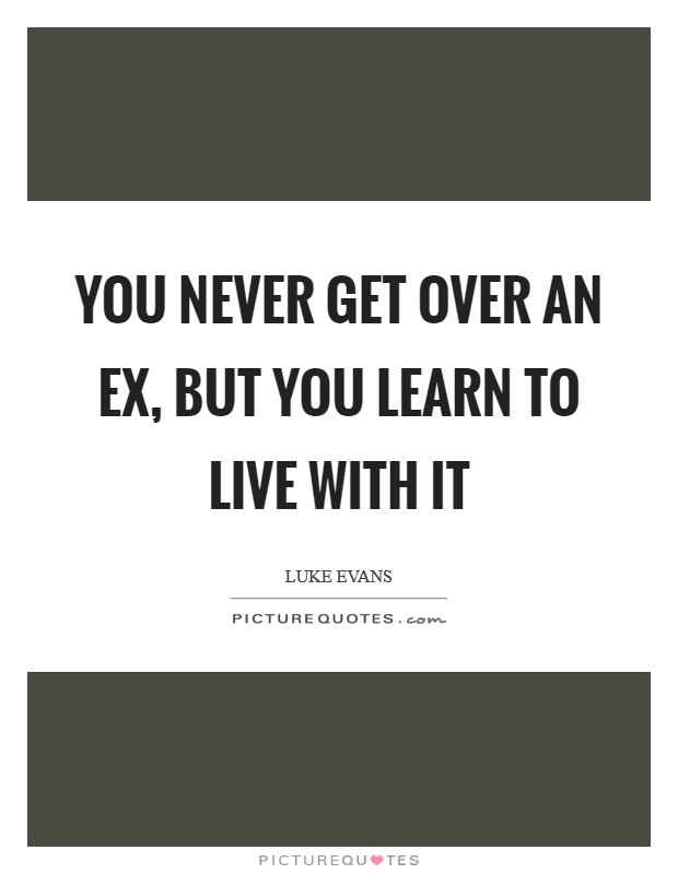 You never get over an ex, but you learn to live with it Picture Quote #1