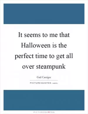 It seems to me that Halloween is the perfect time to get all over steampunk Picture Quote #1